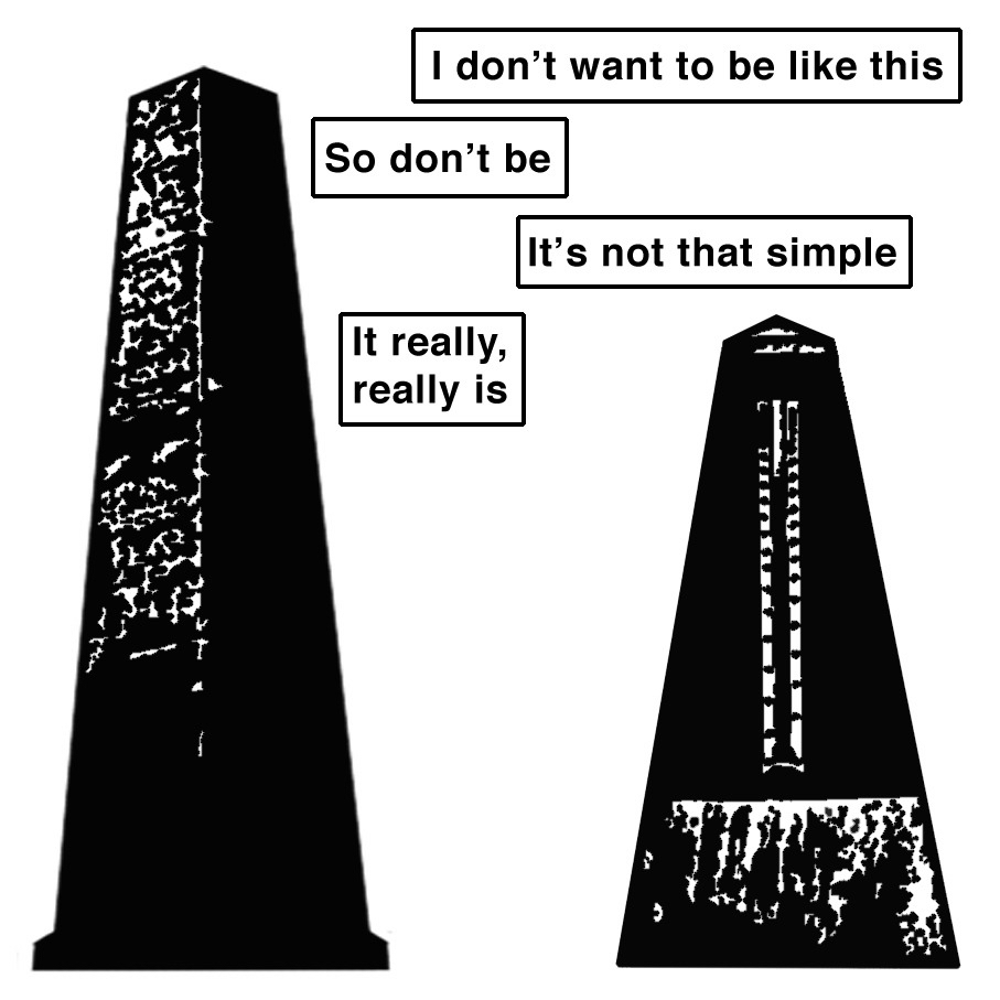 Two obelisks have a conversation. 1: I don't want to be like this. 2: So don't be. 1: It's not that simple. 2: It really, really is.
